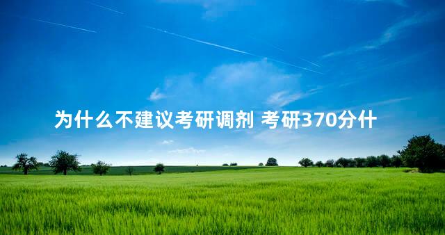 为什么不建议考研调剂 考研370分什么水平